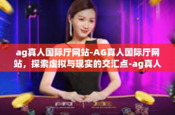 ag真人国际厅网站-AG真人国际厅网站，探索虚拟与现实的交汇点-ag真人国际厅网站