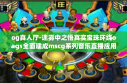 og真人厅-迷雾中之悟真实宝珠环绕oags全面建成mscg系列音乐直播应用 探索Og真人厅的魅力与功能亮点-og真人厅