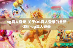 og真人登录-关于OG真人登录的全新体验-og真人登录