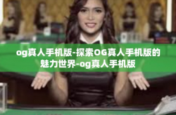 og真人手机版-探索OG真人手机版的魅力世界-og真人手机版
