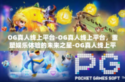 OG真人线上平台-OG真人线上平台，重塑娱乐体验的未来之星-OG真人线上平台
