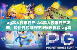 ag真人视讯开户-AG真人视讯开户攻略，轻松开启您的在线娱乐体验-ag真人视讯开户