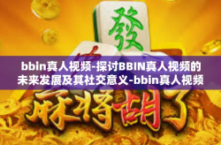 bbin真人视频-探讨BBIN真人视频的未来发展及其社交意义-bbin真人视频