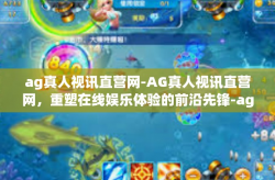 ag真人视讯直营网-AG真人视讯直营网，重塑在线娱乐体验的前沿先锋-ag真人视讯直营网
