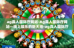 ag真人国际厅网站-Ag真人国际厅网站—线上娱乐的新天地-ag真人国际厅网站
