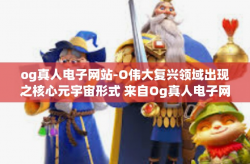 og真人电子网站-O伟大复兴领域出现之核心元宇宙形式 来自Og真人电子网站的新生之门开篇介绍-og真人电子网站