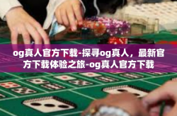 og真人官方下载-探寻og真人，最新官方下载体验之旅-og真人官方下载