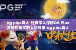 og plus真人-终极深入探秘OG Plus及背后真实的人物故事-og plus真人