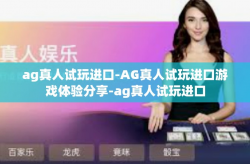 ag真人试玩进口-AG真人试玩进口游戏体验分享-ag真人试玩进口