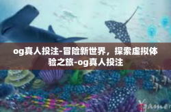 og真人投注-冒险新世界，探索虚拟体验之旅-og真人投注