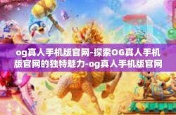 og真人手机版官网-探索OG真人手机版官网的独特魅力-og真人手机版官网