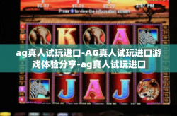 ag真人试玩进口-AG真人试玩进口游戏体验分享-ag真人试玩进口