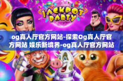 og真人厅官方网站-探索Og真人厅官方网站 娱乐新境界-og真人厅官方网站
