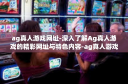 ag真人游戏网址-深入了解Ag真人游戏的精彩网址与特色内容-ag真人游戏网址