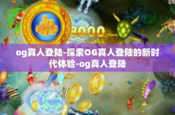 og真人登陆-探索OG真人登陆的新时代体验-og真人登陆