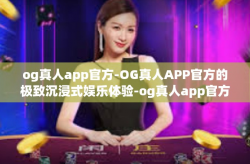 og真人app官方-OG真人APP官方的极致沉浸式娱乐体验-og真人app官方