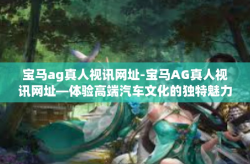 宝马ag真人视讯网址-宝马AG真人视讯网址—体验高端汽车文化的独特魅力-宝马ag真人视讯网址