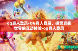 og真人登录-OG真人登录，探索真实世界的互动体验-og真人登录