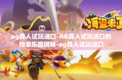 ag真人试玩进口-AG真人试玩进口的独家乐趣揭秘-ag真人试玩进口