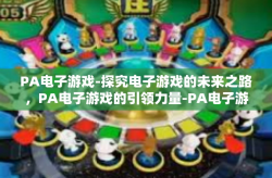 PA电子游戏-探究电子游戏的未来之路，PA电子游戏的引领力量-PA电子游戏