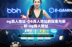 og真人地址-OG真人地址的探索与解析-og真人地址