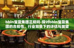 bbin宝盈集团正规吗-探讨bbin宝盈集团的合规性，行业背景下的评估与展望-bbin宝盈集团正规吗