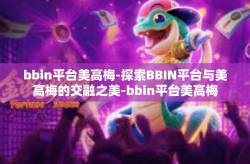 bbin平台美高梅-探索BBIN平台与美高梅的交融之美-bbin平台美高梅