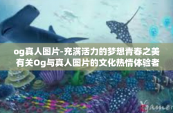 og真人图片-充满活力的梦想青春之美 有关Og与真人图片的文化热情体验者的必经之路-og真人图片