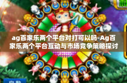 ag百家乐两个平台对打可以吗-Ag百家乐两个平台互动与市场竞争策略探讨-ag百家乐两个平台对打可以吗