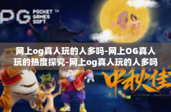 网上og真人玩的人多吗-网上OG真人玩的热度探究-网上og真人玩的人多吗