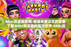 bbin浏览器官网-邂逅未曾设定的景象 了解 Bbin浏览器的官方世界-bbin浏览器官网