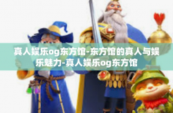 真人娱乐og东方馆-东方馆的真人与娱乐魅力-真人娱乐og东方馆