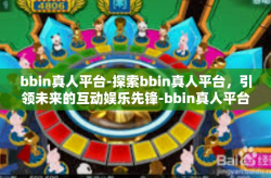 bbin真人平台-探索bbin真人平台，引领未来的互动娱乐先锋-bbin真人平台
