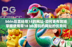 bbin后置码带18的网址-如何更有效地掌握使用带18 bb置码的网址的优势和挑战-bbin后置码带18的网址