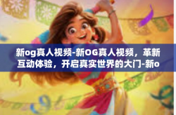新og真人视频-新OG真人视频，革新互动体验，开启真实世界的大门-新og真人视频