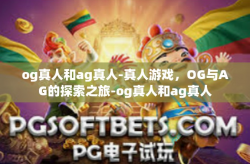 og真人和ag真人-真人游戏，OG与AG的探索之旅-og真人和ag真人