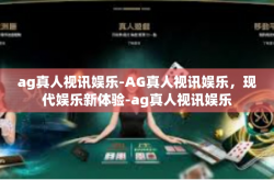 ag真人视讯娱乐-AG真人视讯娱乐，现代娱乐新体验-ag真人视讯娱乐
