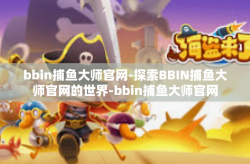 bbin捕鱼大师官网-探索BBIN捕鱼大师官网的世界-bbin捕鱼大师官网