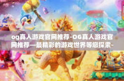 og真人游戏官网推荐-OG真人游戏官网推荐—最精彩的游戏世界等您探索-og真人游戏官网推荐