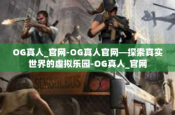 OG真人_官网-OG真人官网—探索真实世界的虚拟乐园-OG真人_官网