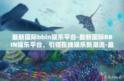 最新国际bbin娱乐平台-最新国际BBIN娱乐平台，引领在线娱乐新潮流-最新国际bbin娱乐平台