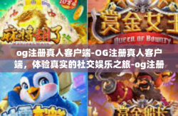og注册真人客户端-OG注册真人客户端，体验真实的社交娱乐之旅-og注册真人客户端
