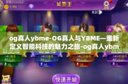 og真人ybme-OG真人与YBME—重新定义智能科技的魅力之旅-og真人ybme