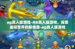 ag真人版游戏-AG真人版游戏，探索虚拟世界的新维度-ag真人版游戏