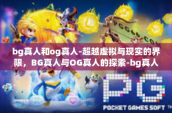 bg真人和og真人-超越虚拟与现实的界限，BG真人与OG真人的探索-bg真人和og真人