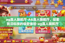 ag真人旗舰厅-AG真人旗舰厅，探索前沿科技的极致体验-ag真人旗舰厅