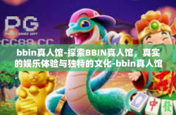 bbin真人馆-探索BBIN真人馆，真实的娱乐体验与独特的文化-bbin真人馆