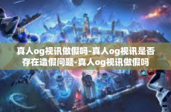真人og视讯做假吗-真人og视讯是否存在造假问题-真人og视讯做假吗