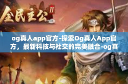 og真人app官方-探索Og真人App官方，最新科技与社交的完美融合-og真人app官方