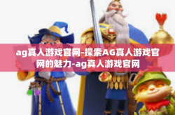 ag真人游戏官网-探索AG真人游戏官网的魅力-ag真人游戏官网